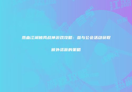 热血江湖披风战神游戏攻略：参与公会活动获取额外资源的策略