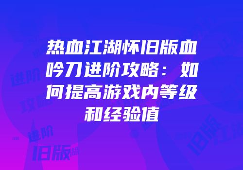 热血江湖怀旧版血吟刀进阶攻略：如何提高游戏内等级和经验值