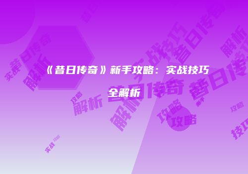 《昔日传奇》新手攻略：实战技巧全解析