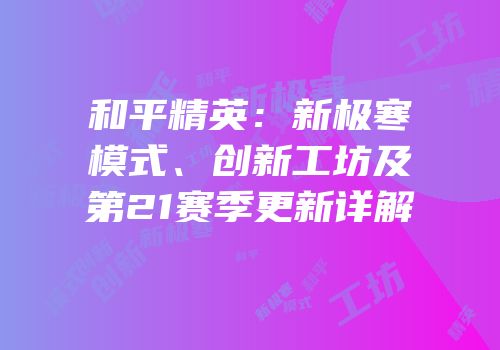 和平精英：新极寒模式、创新工坊及第21赛季更新详解