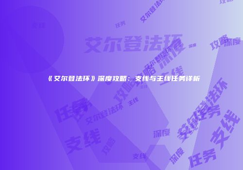 《艾尔登法环》深度攻略：支线与主线任务详析