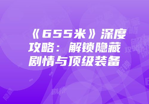 《655米》深度攻略：解锁隐藏剧情与顶级装备
