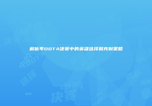 解析年DOTA决赛中的英雄选择和克制策略