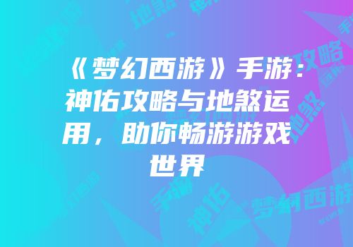 《梦幻西游》手游：神佑攻略与地煞运用，助你畅游游戏世界