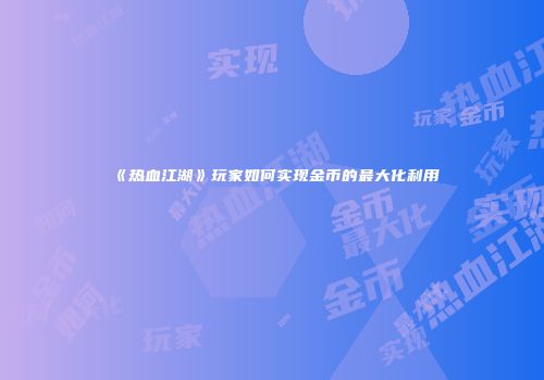 《热血江湖》玩家如何实现金币的最大化利用