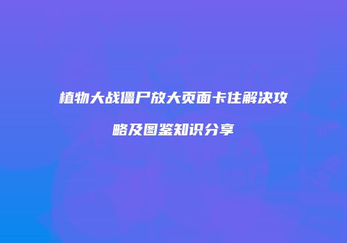 植物大战僵尸放大页面卡住解决攻略及图鉴知识分享