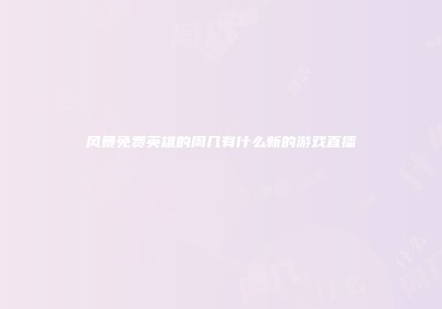 风暴免费英雄的周几有什么新的游戏直播