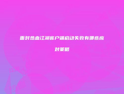 面对热血江湖客户端启动失败有哪些应对策略