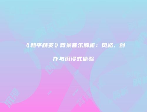 《和平精英》背景音乐解析：风格、创作与沉浸式体验