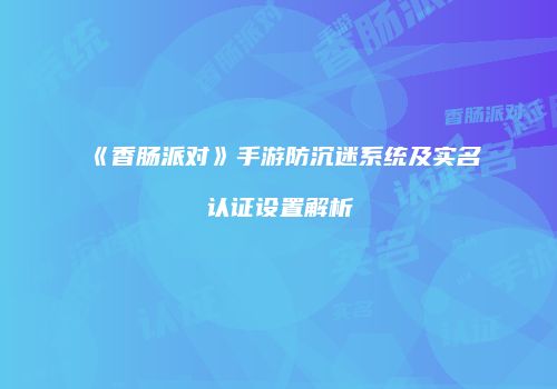 《香肠派对》手游防沉迷系统及实名认证设置解析
