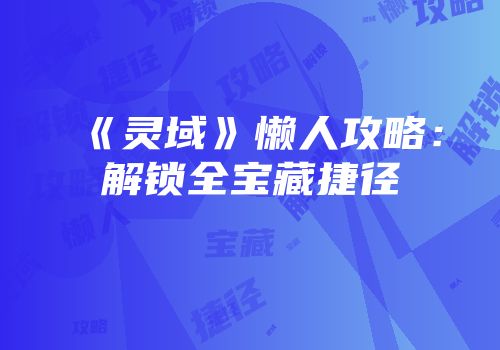 《灵域》懒人攻略：解锁全宝藏捷径