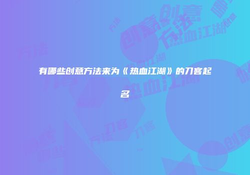 有哪些创意方法来为《热血江湖》的刀客起名