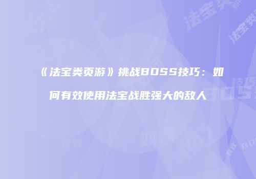 《法宝类页游》挑战BOSS技巧：如何有效使用法宝战胜强大的敌人