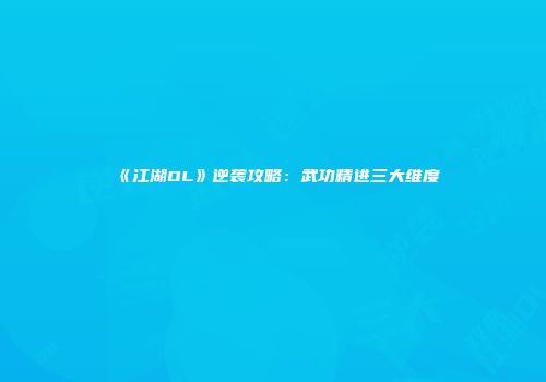 《江湖OL》逆袭攻略：武功精进三大维度