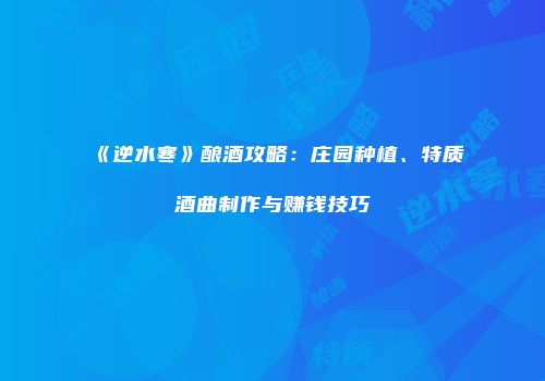 《逆水寒》酿酒攻略：庄园种植、特质酒曲制作与赚钱技巧