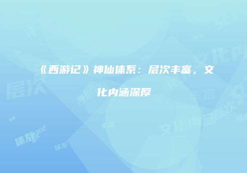 《西游记》神仙体系：层次丰富，文化内涵深厚