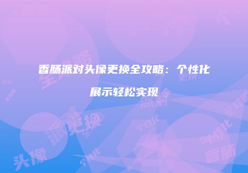 香肠派对头像更换全攻略：个性化展示轻松实现