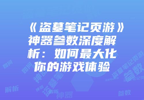 《盗墓笔记页游》神器参数深度解析：如何最大化你的游戏体验