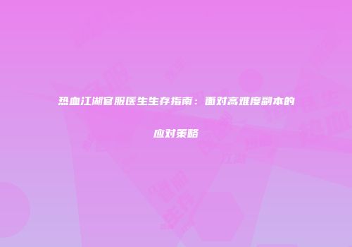 热血江湖官服医生生存指南：面对高难度副本的应对策略