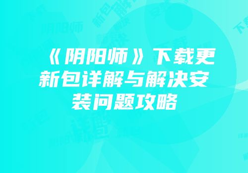 《阴阳师》下载更新包详解与解决安装问题攻略