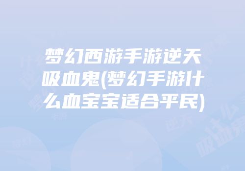 梦幻西游手游逆天吸血鬼(梦幻手游什么血宝宝适合平民)