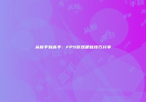 从新手到高手：FPS游戏硬核技巧分享