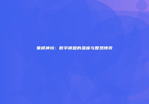 象棋神域：数字棋盘的温度与智慧博弈