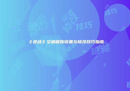 《逆战》空格昵称设置与修改技巧指南