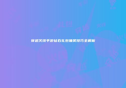 穿越火线手游钻石礼包抽奖技巧全解析