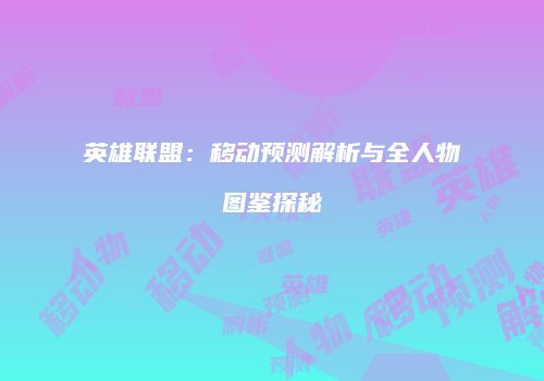 英雄联盟：移动预测解析与全人物图鉴探秘