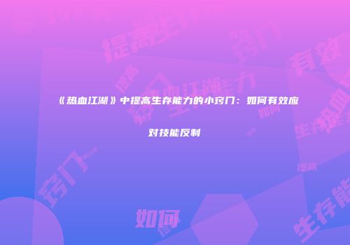 《热血江湖》中提高生存能力的小窍门：如何有效应对技能反制