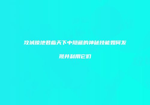 攻城掠地君临天下中隐藏的神秘技能如何发现并利用它们