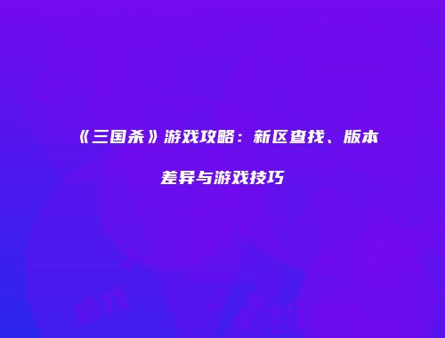 《三国杀》游戏攻略：新区查找、版本差异与游戏技巧