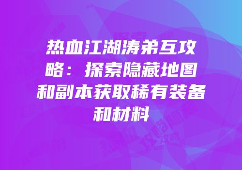 热血江湖涛弟互攻略：探索隐藏地图和副本获取稀有装备和材料