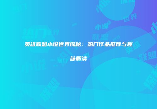 英雄联盟小说世界探秘：热门作品推荐与趣味解读