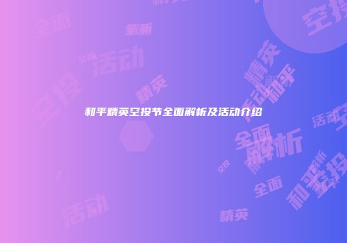 和平精英空投节全面解析及活动介绍