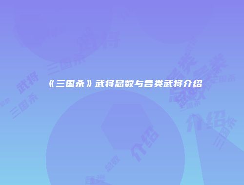 《三国杀》武将总数与各类武将介绍