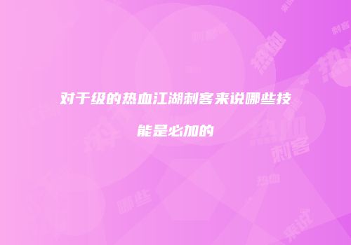 对于级的热血江湖刺客来说哪些技能是必加的