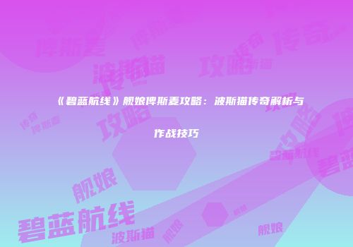 《碧蓝航线》舰娘俾斯麦攻略：波斯猫传奇解析与作战技巧