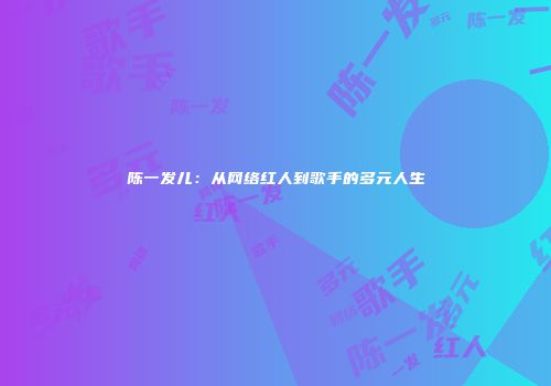 陈一发儿：从网络红人到歌手的多元人生