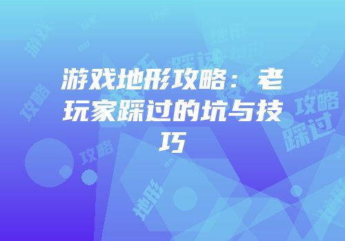 游戏地形攻略：老玩家踩过的坑与技巧