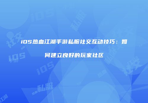 iOS热血江湖手游私服社交互动技巧：如何建立良好的玩家社区
