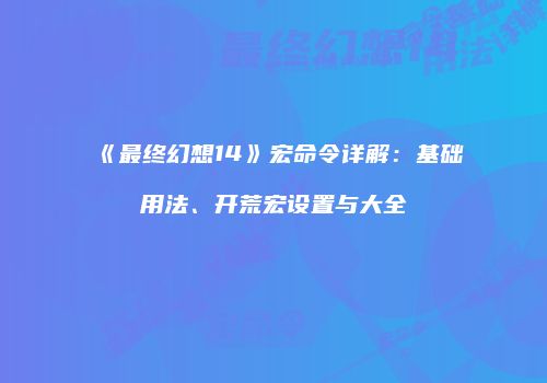 《最终幻想14》宏命令详解：基础用法、开荒宏设置与大全