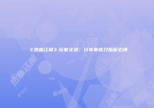 《热血江湖》玩家交流：分享寒铁刀搭配心得