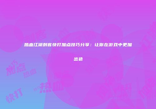 热血江湖刺客快打加点技巧分享：让你在游戏中更加出色