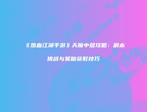 《热血江湖手游》天魔中层攻略：副本挑战与奖励获取技巧