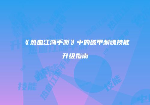 《热血江湖手游》中的破甲刺魂技能升级指南
