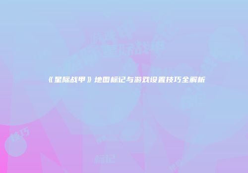 《星际战甲》地图标记与游戏设置技巧全解析
