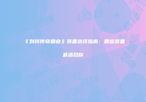 《到转传奇霸业》装备选择指南：哪些装备最适合你