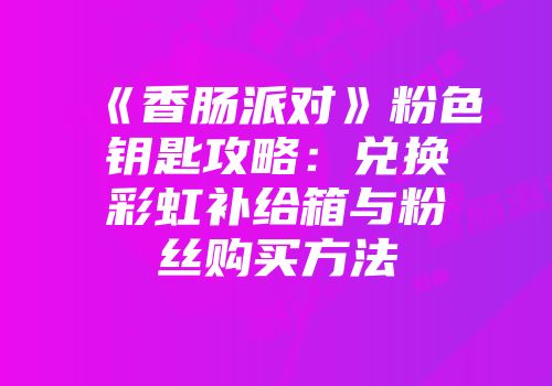 《香肠派对》粉色钥匙攻略：兑换彩虹补给箱与粉丝购买方法